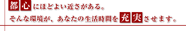 都心にほどよい近さがある。そんな環境が、あなたの生活時間を充実させます。